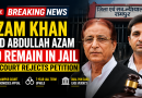 Azam Khan and Abdullah Azam to Remain in Jail as Court Rejects Petition in Dual